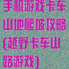 手机游戏卡车山地爬坡攻略(越野卡车山路游戏)