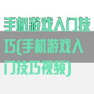 手机游戏入门技巧(手机游戏入门技巧视频)