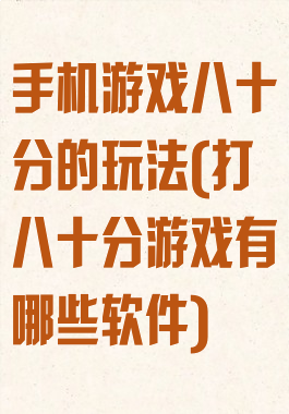 手机游戏八十分的玩法(打八十分游戏有哪些软件)