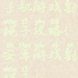 手机游戏割绳子攻略(安卓游戏割绳子)