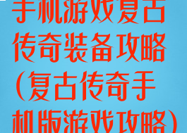 手机游戏复古传奇装备攻略(复古传奇手机版游戏攻略)