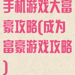 手机游戏大富豪攻略(成为富豪游戏攻略)
