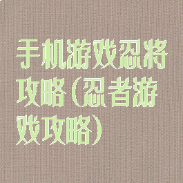 手机游戏忍将攻略(忍者游戏攻略)