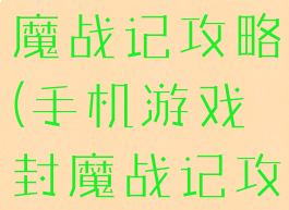 手机游戏封魔战记攻略(手机游戏封魔战记攻略大全)