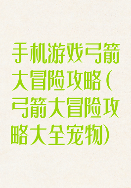 手机游戏弓箭大冒险攻略(弓箭大冒险攻略大全宠物)