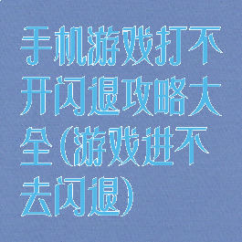手机游戏打不开闪退攻略大全(游戏进不去闪退)