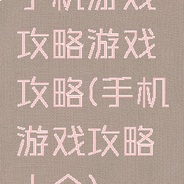 手机游戏攻略游戏攻略(手机游戏攻略大全)