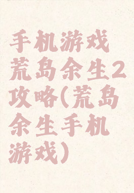手机游戏荒岛余生2攻略(荒岛余生手机游戏)