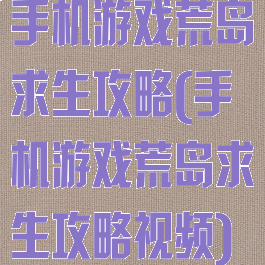 手机游戏荒岛求生攻略(手机游戏荒岛求生攻略视频)