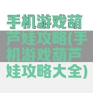 手机游戏葫芦娃攻略(手机游戏葫芦娃攻略大全)