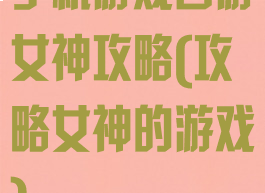 手机游戏西游女神攻略(攻略女神的游戏)