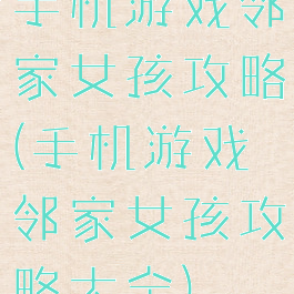 手机游戏邻家女孩攻略(手机游戏邻家女孩攻略大全)
