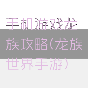 手机游戏龙族攻略(龙族世界手游)