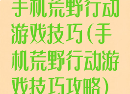 手机荒野行动游戏技巧(手机荒野行动游戏技巧攻略)