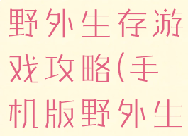 手机能玩的野外生存游戏攻略(手机版野外生存游戏)