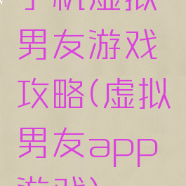 手机虚拟男友游戏攻略(虚拟男友app游戏)