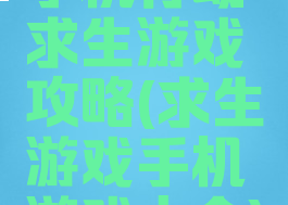 手机行动求生游戏攻略(求生游戏手机游戏大全)