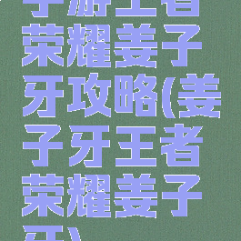 手游王者荣耀姜子牙攻略(姜子牙王者荣耀姜子牙)