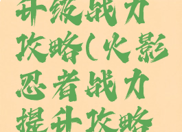 手游火影升级战力攻略(火影忍者战力提升攻略最新)