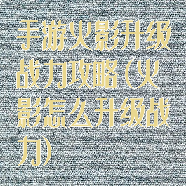 手游火影升级战力攻略(火影怎么升级战力)