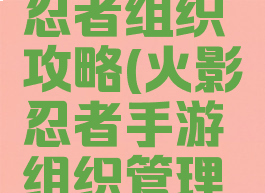 手游火影忍者组织攻略(火影忍者手游组织管理攻略)