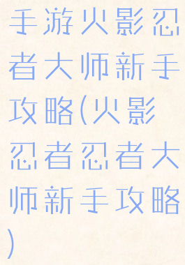 手游火影忍者大师新手攻略(火影忍者忍者大师新手攻略)