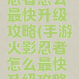 手游火影忍者怎么最快升级攻略(手游火影忍者怎么最快升级攻略图片)