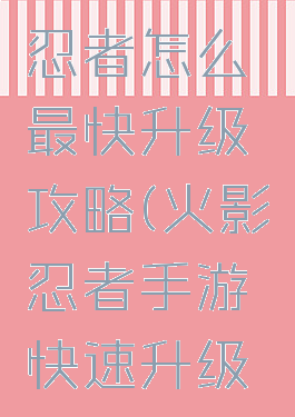 手游火影忍者怎么最快升级攻略(火影忍者手游快速升级攻略)