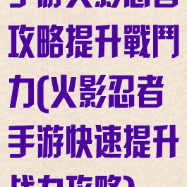 手游火影忍者攻略提升戰鬥力(火影忍者手游快速提升战力攻略)