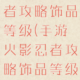 手游火影忍者攻略饰品等级(手游火影忍者攻略饰品等级怎么升)