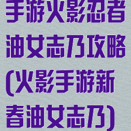 手游火影忍者油女志乃攻略(火影手游新春油女志乃)
