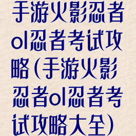 手游火影忍者ol忍者考试攻略(手游火影忍者ol忍者考试攻略大全)