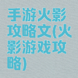 手游火影攻略文(火影游戏攻略)