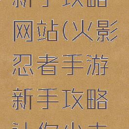 手游火影新手攻略网站(火影忍者手游新手攻略让你少走弯路)