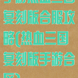 手游热血三国复刻版合服攻略(热血三国复刻版手游合区)