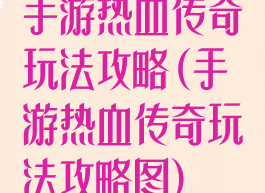 手游热血传奇玩法攻略(手游热血传奇玩法攻略图)