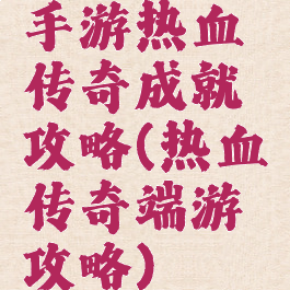 手游热血传奇成就攻略(热血传奇端游攻略)