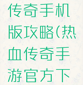 手游热血传奇手机版攻略(热血传奇手游官方下载)