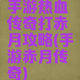手游热血传奇打赤月攻略(手游赤月传奇)