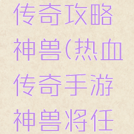 手游热血传奇攻略神兽(热血传奇手游神兽将任务)
