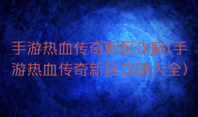 手游热血传奇新区攻略(手游热血传奇新区攻略大全)