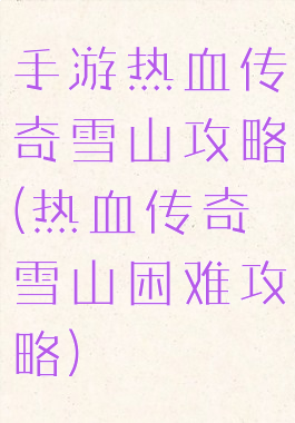 手游热血传奇雪山攻略(热血传奇雪山困难攻略)