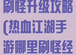 手游热血江湖刷怪升级攻略(热血江湖手游哪里刷怪经验高)