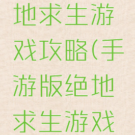 手游版绝地求生游戏攻略(手游版绝地求生游戏攻略视频)
