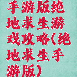 手游版绝地求生游戏攻略(绝地求生手游版)
