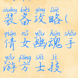手游版倩女幽魂方士装备攻略(倩女幽魂手游方士技能最佳搭配方案)