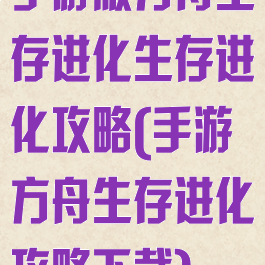 手游版方舟生存进化生存进化攻略(手游方舟生存进化攻略下载)