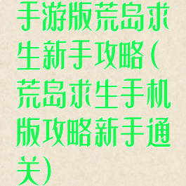 手游版荒岛求生新手攻略(荒岛求生手机版攻略新手通关)