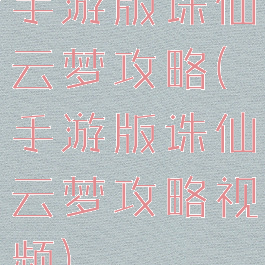 手游版诛仙云梦攻略(手游版诛仙云梦攻略视频)