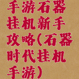 手游石器挂机新手攻略(石器时代挂机手游)